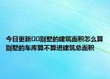 今日更新??別墅的建筑面積怎么算別墅的車庫算不算進(jìn)建筑總面積