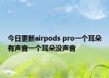 今日更新airpods pro一個耳朵有聲音一個耳朵沒聲音