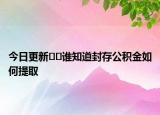 今日更新??誰知道封存公積金如何提取