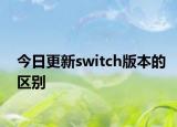 今日更新switch版本的區(qū)別