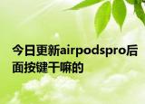 今日更新airpodspro后面按鍵干嘛的