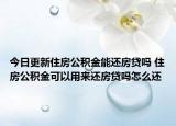 今日更新住房公積金能還房貸嗎 住房公積金可以用來還房貸嗎怎么還