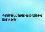 今日更新??有哪位知道公積金支取多久到賬