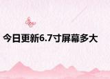 今日更新6.7寸屏幕多大