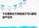 今日更新在不同的地方可以都有房產(chǎn)證嗎