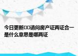 今日更新??請問房產(chǎn)證兩證合一是什么意思是哪兩證