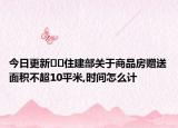 今日更新??住建部關(guān)于商品房贈送面積不超10平米,時間怎么計