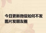 今日更新微信如何不發(fā)圖片發(fā)朋友圈