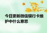 今日更新微信銀行卡維護中什么意思