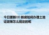 今日更新?? 新房如何辦理土地證政策怎么規(guī)定的呢