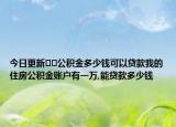 今日更新??公積金多少錢可以貸款我的住房公積金賬戶有一萬(wàn),能貸款多少錢