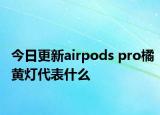 今日更新airpods pro橘黃燈代表什么