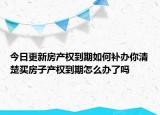 今日更新房產(chǎn)權到期如何補辦你清楚買房子產(chǎn)權到期怎么辦了嗎