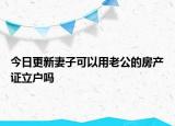 今日更新妻子可以用老公的房產(chǎn)證立戶嗎