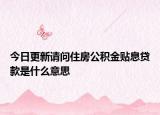 今日更新請(qǐng)問(wèn)住房公積金貼息貸款是什么意思