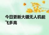 今日更新大疆無人機能飛多高