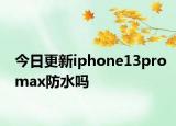 今日更新iphone13promax防水嗎