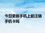 今日更新手機(jī)上能注銷手機(jī)卡嗎