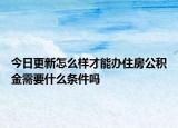 今日更新怎么樣才能辦住房公積金需要什么條件嗎