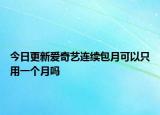 今日更新愛奇藝連續(xù)包月可以只用一個月嗎