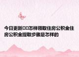 今日更新??怎樣領(lǐng)取住房公積金住房公積金提取步驟是怎樣的