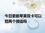 今日更新蘋果雙卡可以登兩個(gè)微信嗎