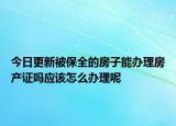 今日更新被保全的房子能辦理房產(chǎn)證嗎應(yīng)該怎么辦理呢