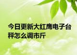 今日更新大紅鷹電子臺秤怎么調(diào)市斤