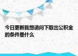 今日更新我想請(qǐng)問下取出公積金的條件是什么