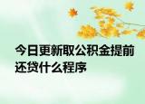 今日更新取公積金提前還貸什么程序