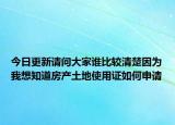 今日更新請問大家誰比較清楚因為我想知道房產(chǎn)土地使用證如何申請