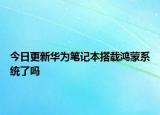 今日更新華為筆記本搭載鴻蒙系統(tǒng)了嗎