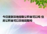 今日更新異地提取公積金可以嗎 住房公積金可以異地提取嗎