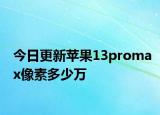 今日更新蘋果13promax像素多少萬