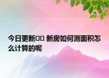 今日更新?? 新房如何測面積怎么計算的呢