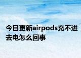 今日更新airpods充不進去電怎么回事