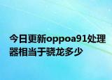 今日更新oppoa91處理器相當(dāng)于驍龍多少