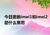 今日更新imei1和imei2是什么意思