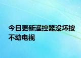 今日更新遙控器沒壞按不動電視