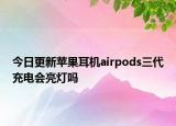 今日更新蘋果耳機airpods三代充電會亮燈嗎