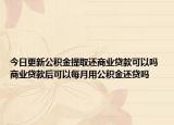 今日更新公積金提取還商業(yè)貸款可以嗎 商業(yè)貸款后可以每月用公積金還貸嗎