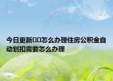 今日更新??怎么辦理住房公積金自動劃扣需要怎么辦理