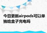 今日更新airpods可以單獨(dú)給盒子充電嗎