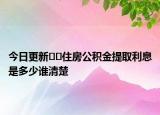 今日更新??住房公積金提取利息是多少誰清楚