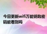 今日更新wifi萬能鑰匙密碼能看到嗎