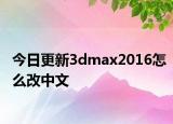 今日更新3dmax2016怎么改中文