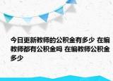 今日更新教師的公積金有多少 在編教師都有公積金嗎 在編教師公積金多少