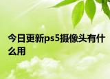 今日更新ps5攝像頭有什么用