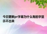 今日更新pr字幕為什么有的字顯示不出來