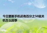 今日更新手機還有百分之50就關(guān)機怎么回事